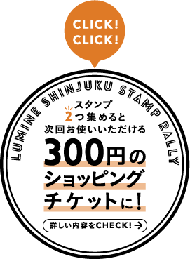 LUMINE SHINJUKU STAMP RALLY スタンプ2つ集めると次回お使いいただける300円のショッピングチケットに！ 詳しい内容をCHECK！