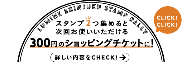 LUMINE SHINJUKU STAMP RALLY スタンプ2つ集めると次回お使いいただける300円のショッピングチケットに！ 詳しい内容をCHECK！