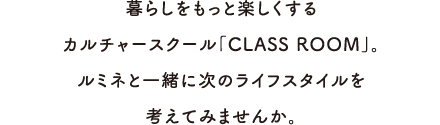 暮らしをもっと楽しくするカルチャースクール「CLASS ROOM」を開校。ルミネと一緒に次のライフスタイルを考えてみませんか。