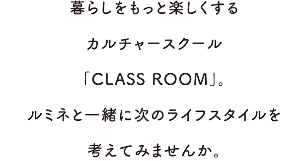暮らしをもっと楽しくするカルチャースクール「CLASS ROOM」。ルミネと一緒に次のライフスタイルを考えてみませんか。