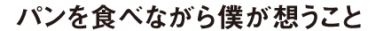 パンを食べながら僕が想うこと