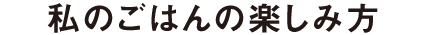 私のごはんの楽しみ方
