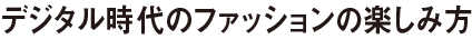 デジタル時代のファッションの楽しみ方