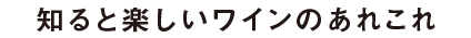 知ると楽しいワインのあれこれ