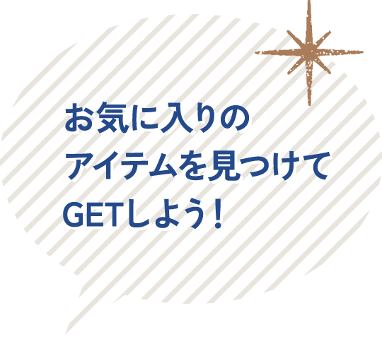 お気に入りのアイテムを見つけてGETしよう！