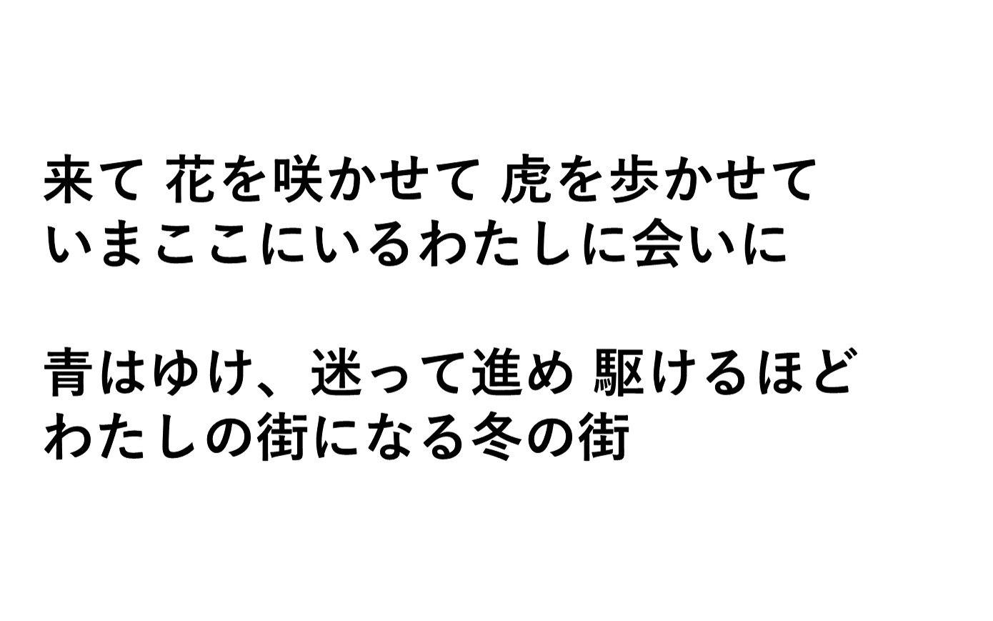 来て 花を咲かせて 虎を歩かせて いまここにいるわたしに会いに 青はゆけ、迷って進め 駆けるほど わたしの街になる冬の街