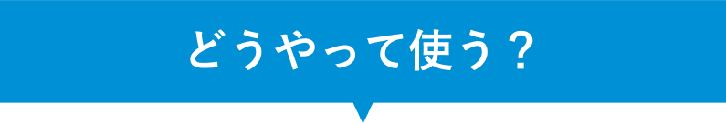 どうやって使う？