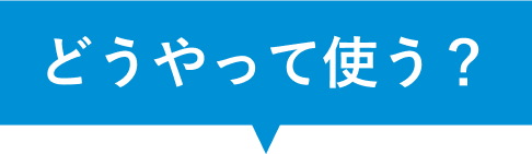 どうやって使う？