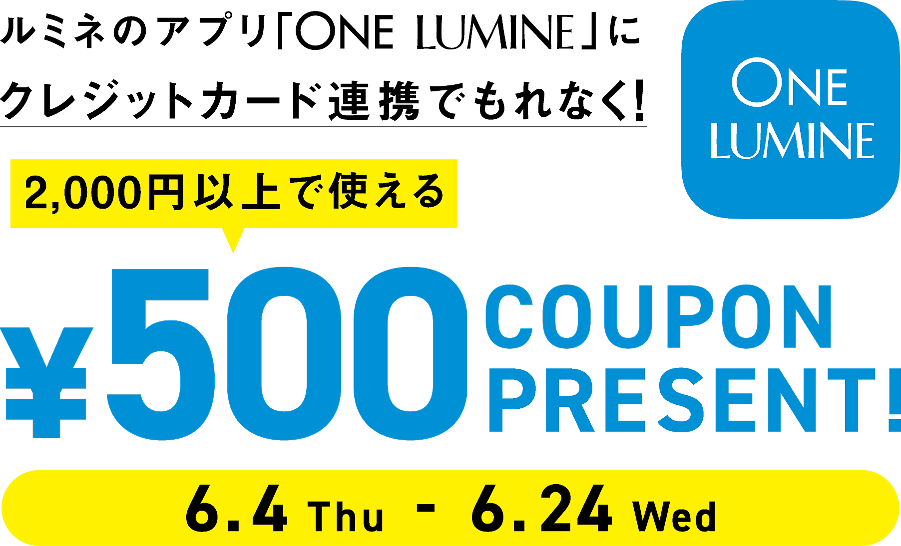 6.4(Thu) - 6.24(Wed) ルミネのアプリ「ONE LUMINE」にお手持ちのクレジット連携でもれなく！2,000円以上で使える500円クーポンプレゼント！