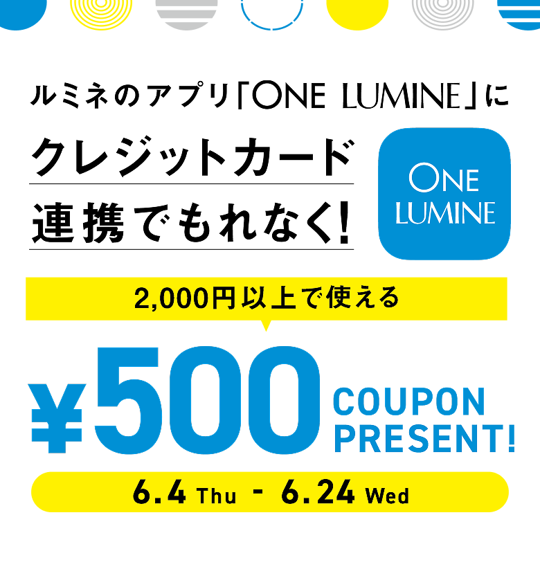6.4(Thu) - 6.24(Wed) ルミネのアプリ「ONE LUMINE」にお手持ちのクレジット連携でもれなく！2,000円以上で使える500円クーポンプレゼント！
