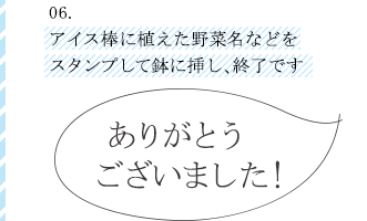 アイス棒に植えた野菜名などをスタンプして鉢に挿し、終了です。ありがとうございました!