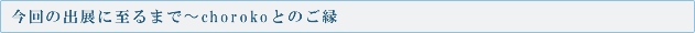 今回の出展に至るまで?chorokoとのご縁