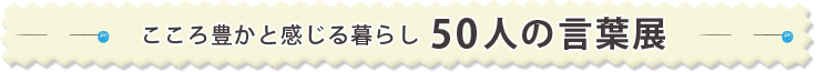 こころ豊かと感じる暮らし 50人の言葉展