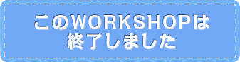 このWORKSHOPは 終了しました