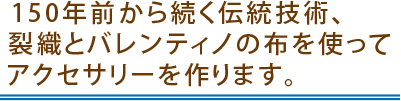 150年前から続く伝統技術、 裂織とバレンティノの布を使って アクセサリーを作ります。