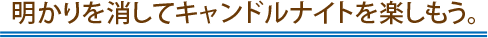 明かりを消してキャンドルナイトを楽しもう。