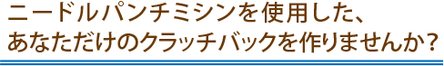 ニードルパンチミシンを使用した、 あなただけのクラッチバックを作りませんか？