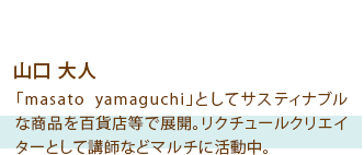 山口 大人 「masato yamaguchi」としてサスティナブルな商品を百貨店等で展開。リクチュールクリエイターとして講師などマルチに活動中。