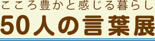 こころ豊かと感じる暮らし 50人の言葉展
